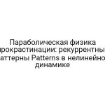 Параболическая физика прокрастинации: рекуррентные паттерны Patterns в нелинейной динамике