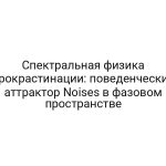 Спектральная физика прокрастинации: поведенческий аттрактор Noises в фазовом пространстве